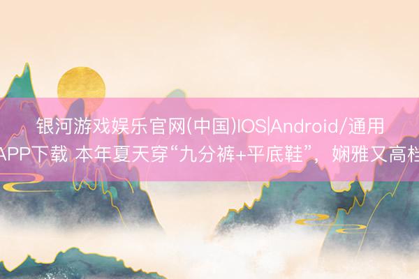 银河游戏娱乐官网(中国)IOS|Android/通用APP下载 本年夏天穿“九分裤+平底鞋”，娴雅又高档