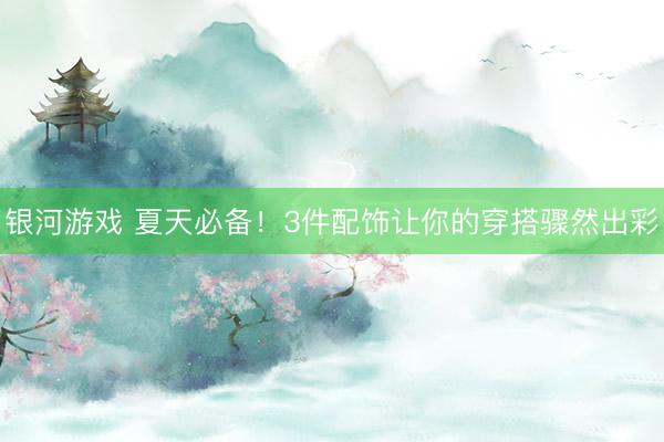 银河游戏 夏天必备！3件配饰让你的穿搭骤然出彩