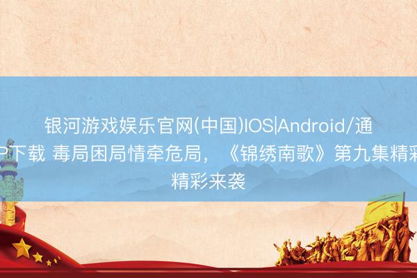 银河游戏娱乐官网(中国)IOS|Android/通用APP下载 毒局困局情牵危局，《锦绣南歌》第九集精彩来袭