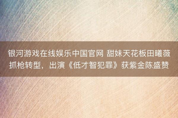 银河游戏在线娱乐中国官网 甜妹天花板田曦薇抓枪转型，出演《低才智犯罪》获紫金陈盛赞