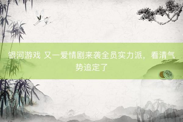 银河游戏 又一爱情剧来袭全员实力派，看清气势追定了
