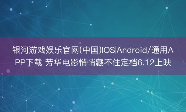 银河游戏娱乐官网(中国)IOS|Android/通用APP下载 芳华电影悄悄藏不住定档6.12上映
