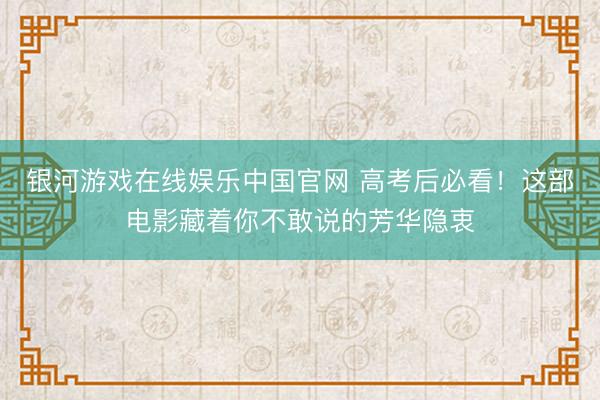 银河游戏在线娱乐中国官网 高考后必看！这部电影藏着你不敢说的芳华隐衷