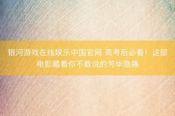 银河游戏在线娱乐中国官网 高考后必看！这部电影藏着你不敢说的芳华隐痛