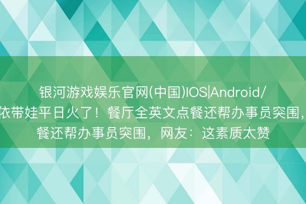 银河游戏娱乐官网(中国)IOS|Android/通用APP下载 黄圣依带娃平日火了！餐厅全英文点餐还帮办事员突围，网友：这素质太赞