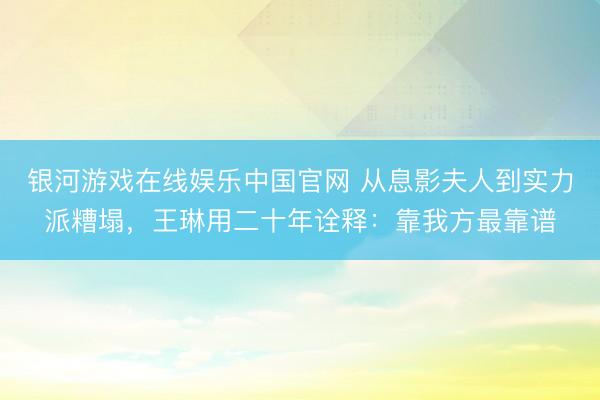 银河游戏在线娱乐中国官网 从息影夫人到实力派糟塌，王琳用二十年诠释：靠我方最靠谱