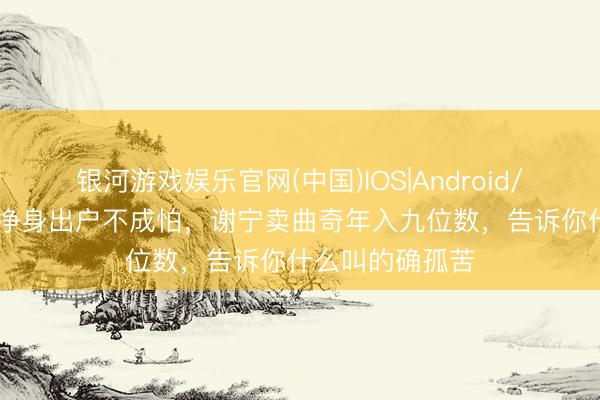 银河游戏娱乐官网(中国)IOS|Android/通用APP下载 净身出户不成怕，谢宁卖曲奇年入九位数，告诉你什么叫的确孤苦