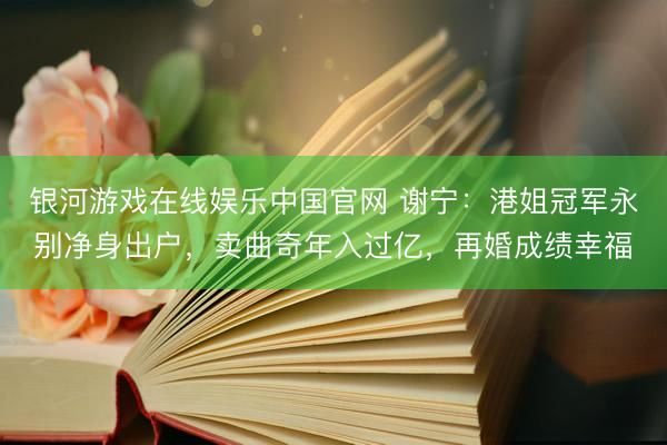 银河游戏在线娱乐中国官网 谢宁：港姐冠军永别净身出户，卖曲奇年入过亿，再婚成绩幸福
