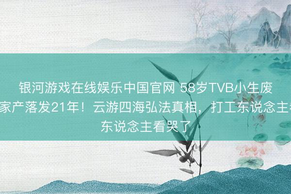 银河游戏在线娱乐中国官网 58岁TVB小生废弃3亿家产落发21年！云游四海弘法真相，打工东说念主看哭了