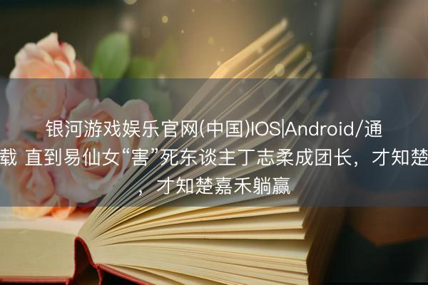 银河游戏娱乐官网(中国)IOS|Android/通用APP下载 直到易仙女“害”死东谈主丁志柔成团长，才知楚嘉禾躺赢