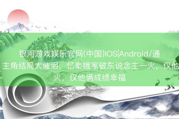 银河游戏娱乐官网(中国)IOS|Android/通用APP下载 主角结局太催泪，忆秦娥家破东说念主一火，仅他俩成绩幸福