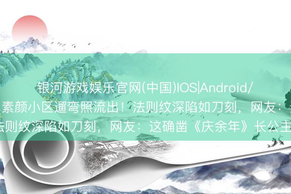 银河游戏娱乐官网(中国)IOS|Android/通用APP下载 李小冉47岁素颜小区遛弯照流出！法则纹深陷如刀刻，网友：这确凿《庆余年》长公主？