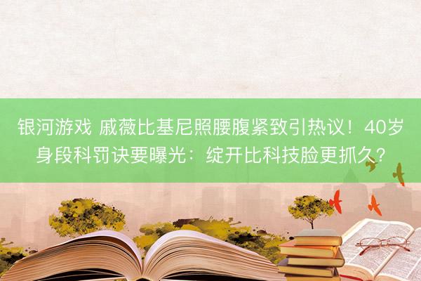 银河游戏 戚薇比基尼照腰腹紧致引热议!40岁身段科罚诀要曝光:绽开比科技脸更抓久?