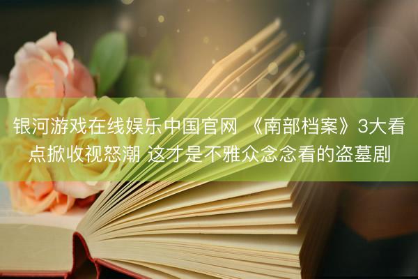 银河游戏在线娱乐中国官网 《南部档案》3大看点掀收视怒潮 这才是不雅众念念看的盗墓剧