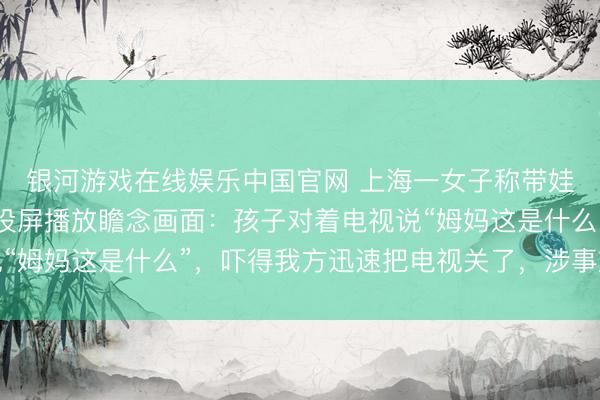 银河游戏在线娱乐中国官网 上海一女子称带娃住旅店，电视短暂被投屏播放瞻念画面：孩子对着电视说“姆妈这是什么”，吓得我方迅速把电视关了，涉事旅店恢复