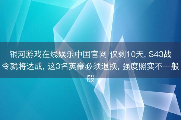 银河游戏在线娱乐中国官网 仅剩10天， S43战令就将达成， 这3名英豪必须退换， 强度照实不一般