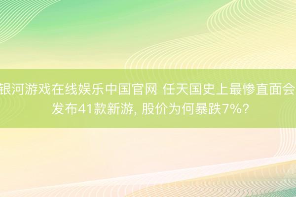 银河游戏在线娱乐中国官网 任天国史上最惨直面会， 发布41款新游， 股价为何暴跌7%?