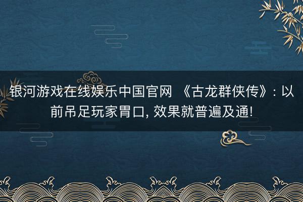 银河游戏在线娱乐中国官网 《古龙群侠传》: 以前吊足玩家胃口， 效果就普遍及通!