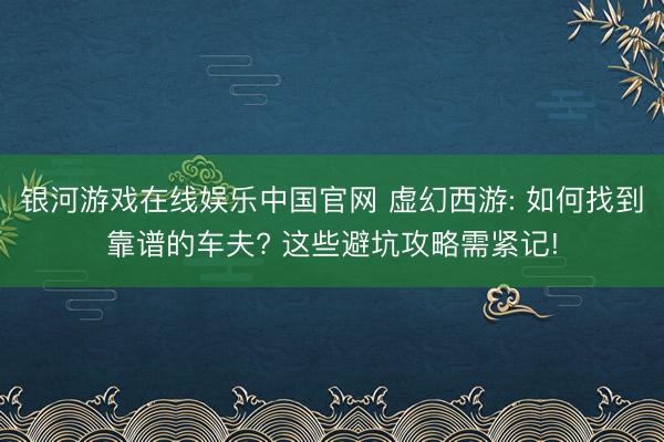 银河游戏在线娱乐中国官网 虚幻西游: 如何找到靠谱的车夫? 这些避坑攻略需紧记!