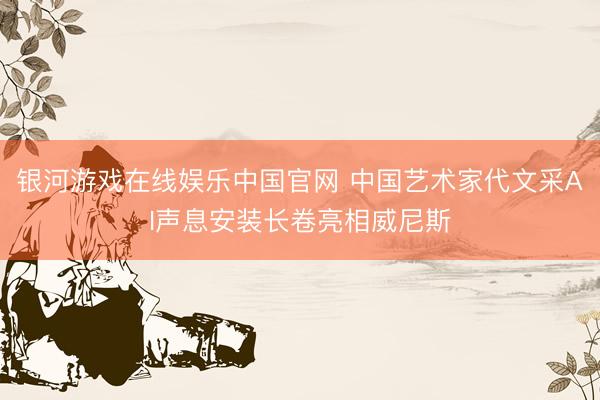 银河游戏在线娱乐中国官网 中国艺术家代文采AI声息安装长卷亮相威尼斯