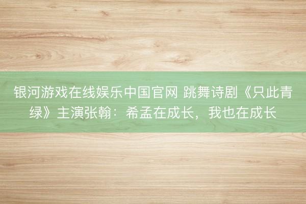 银河游戏在线娱乐中国官网 跳舞诗剧《只此青绿》主演张翰:希孟在成长,我也在成长