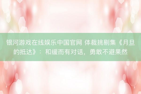 银河游戏在线娱乐中国官网 体裁挑剔集《月旦的抵达》：和缓而有对话，勇敢不避果然