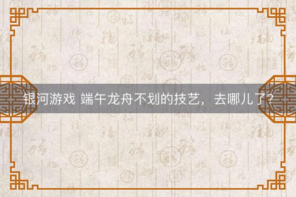银河游戏 端午龙舟不划的技艺，去哪儿了？