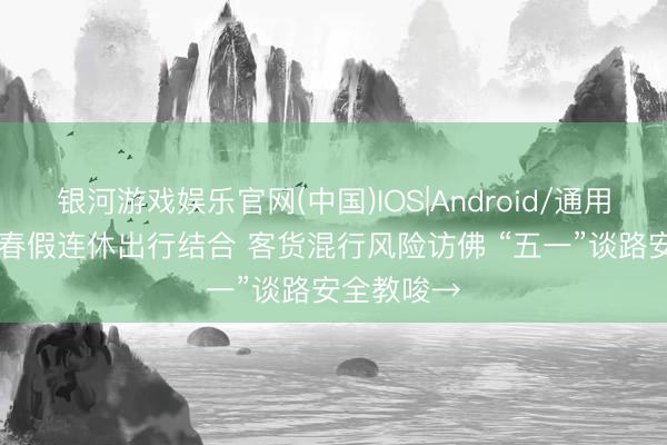 银河游戏娱乐官网(中国)IOS|Android/通用APP下载 春假连休出行结合 客货混行风险访佛 “五一”谈路安全教唆→