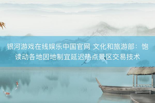银河游戏在线娱乐中国官网 文化和旅游部：饱读动各地因地制宜延迟热点景区交易技术