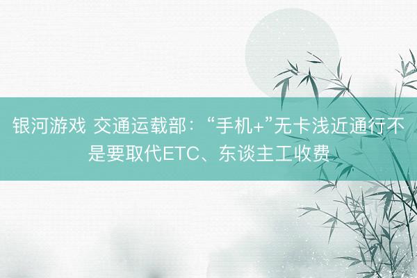 银河游戏 交通运载部：“手机+”无卡浅近通行不是要取代ETC、东谈主工收费