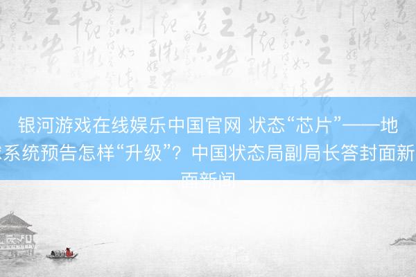 银河游戏在线娱乐中国官网 状态“芯片”——地球系统预告怎样“升级”？中国状态局副局长答封面新闻