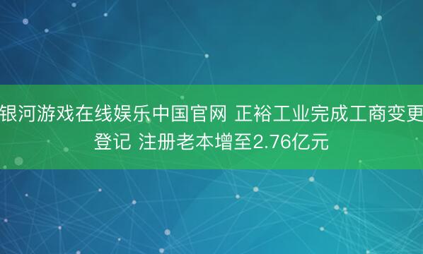 银河游戏在线娱乐中国官网 正裕工业完成工商变更登记 注册老本增至2.76亿元