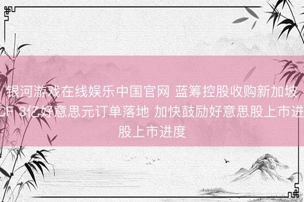 银河游戏在线娱乐中国官网 蓝筹控股收购新加坡DCF 3亿好意思元订单落地 加快鼓励好意思股上市进度
