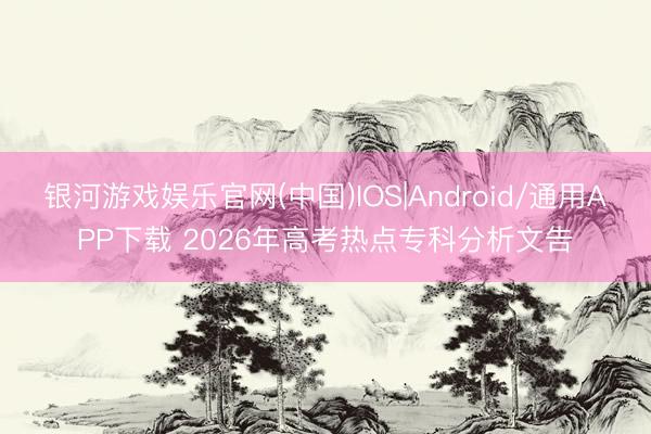 银河游戏娱乐官网(中国)IOS|Android/通用APP下载 2026年高考热点专科分析文告