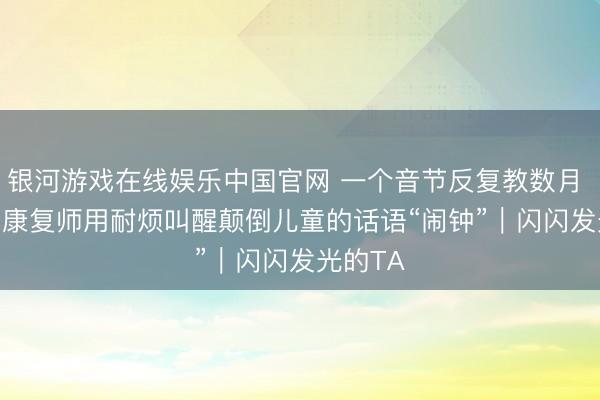 银河游戏在线娱乐中国官网 一个音节反复教数月 “00后”康复师用耐烦叫醒颠倒儿童的话语“闹钟”｜闪闪发光的TA