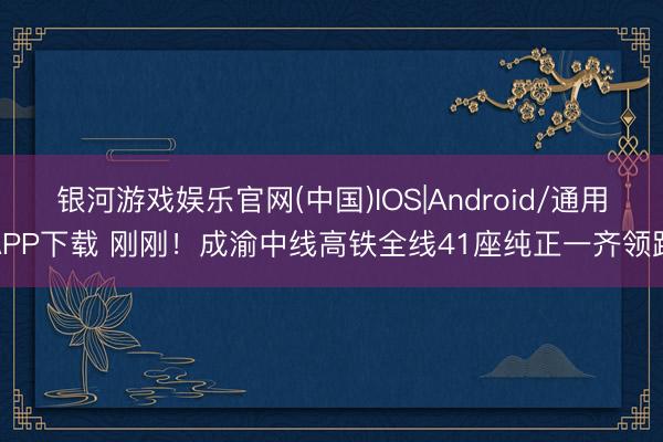 银河游戏娱乐官网(中国)IOS|Android/通用APP下载 刚刚！成渝中线高铁全线41座纯正一齐领路
