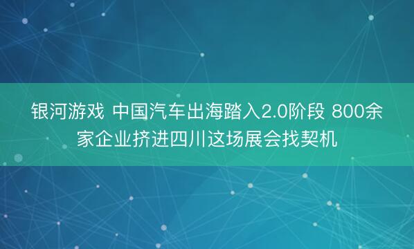 银河游戏 中国汽车出海踏入2.0阶段 800余家企业挤进四川这场展会找契机