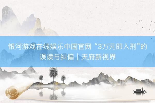 银河游戏在线娱乐中国官网 “3万元即入刑”的误读与纠偏｜天府新视界