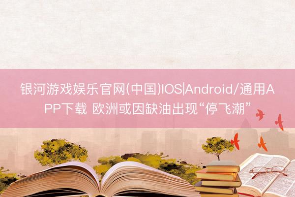 银河游戏娱乐官网(中国)IOS|Android/通用APP下载 欧洲或因缺油出现“停飞潮”