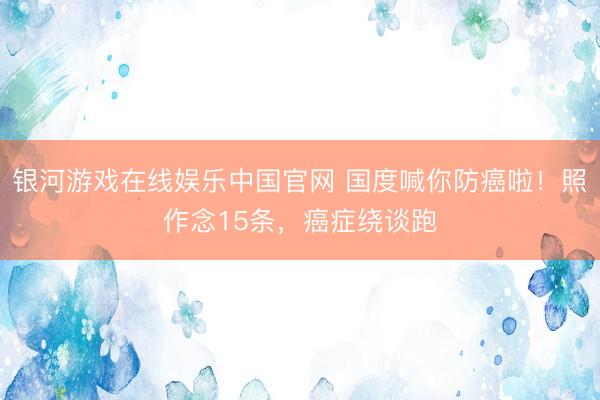 银河游戏在线娱乐中国官网 国度喊你防癌啦！照作念15条，癌症绕谈跑