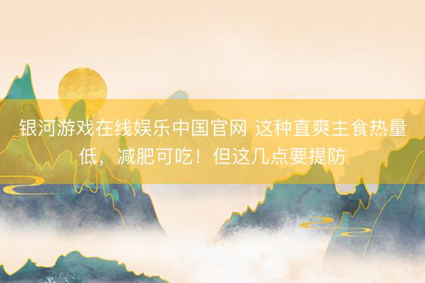 银河游戏在线娱乐中国官网 这种直爽主食热量低，减肥可吃！但这几点要提防