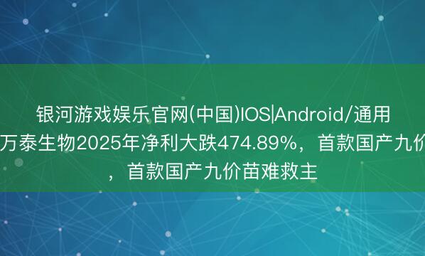 银河游戏娱乐官网(中国)IOS|Android/通用APP下载 万泰生物2025年净利大跌474.89%，首款国产九价苗难救主
