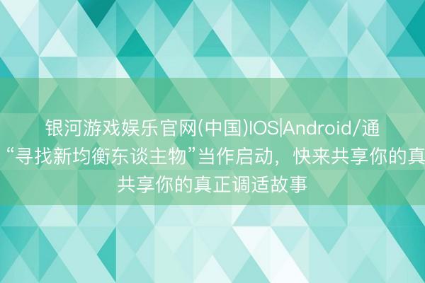 银河游戏娱乐官网(中国)IOS|Android/通用APP下载 “寻找新均衡东谈主物”当作启动，快来共享你的真正调适故事
