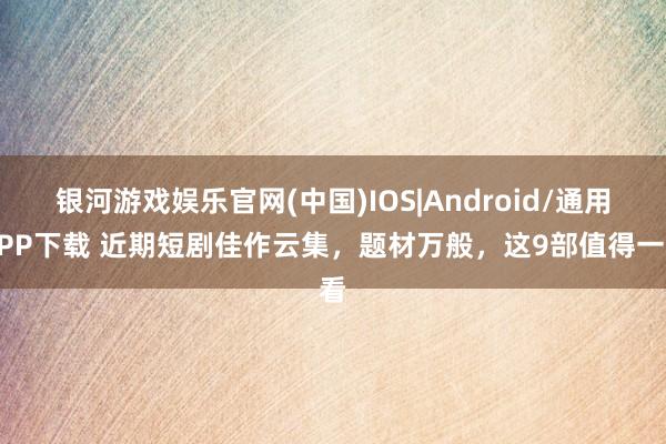 银河游戏娱乐官网(中国)IOS|Android/通用APP下载 近期短剧佳作云集,题材万般,这9部值得一看