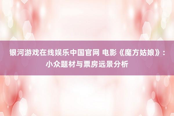 银河游戏在线娱乐中国官网 电影《魔方姑娘》：小众题材与票房远景分析