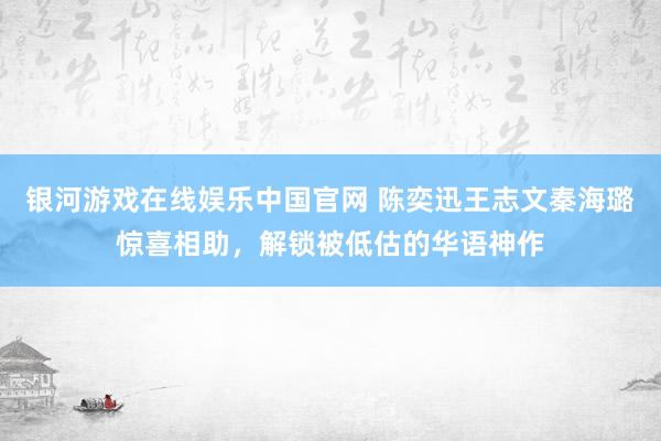 银河游戏在线娱乐中国官网 陈奕迅王志文秦海璐惊喜相助，解锁被低估的华语神作