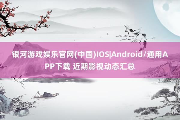 银河游戏娱乐官网(中国)IOS|Android/通用APP下载 近期影视动态汇总