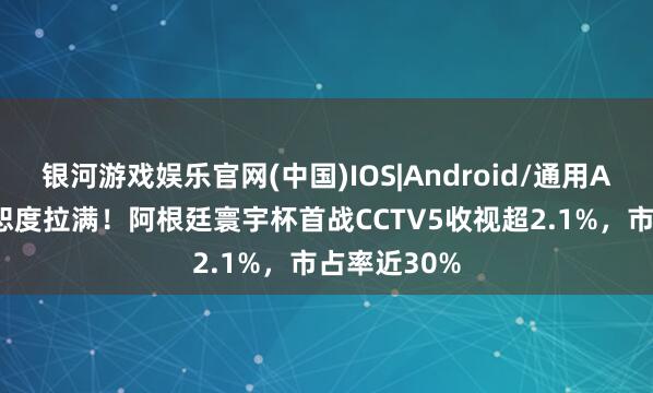 银河游戏娱乐官网(中国)IOS|Android/通用APP下载 宽恕度拉满！阿根廷寰宇杯首战CCTV5收视超2.1%，市占率近30%