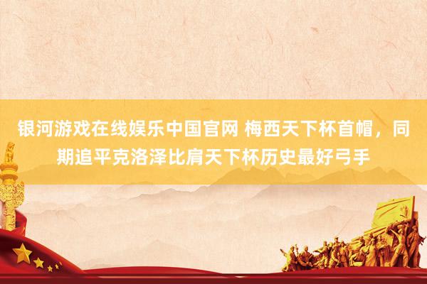 银河游戏在线娱乐中国官网 梅西天下杯首帽，同期追平克洛泽比肩天下杯历史最好弓手