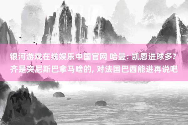 银河游戏在线娱乐中国官网 哈曼: 凯恩进球多? 齐是突尼斯巴拿马啥的， 对法国巴西能进再说吧